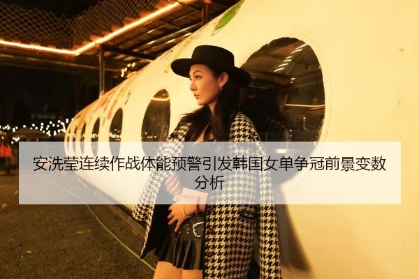 安洗莹连续作战体能预警引发韩国女单争冠前景变数分析