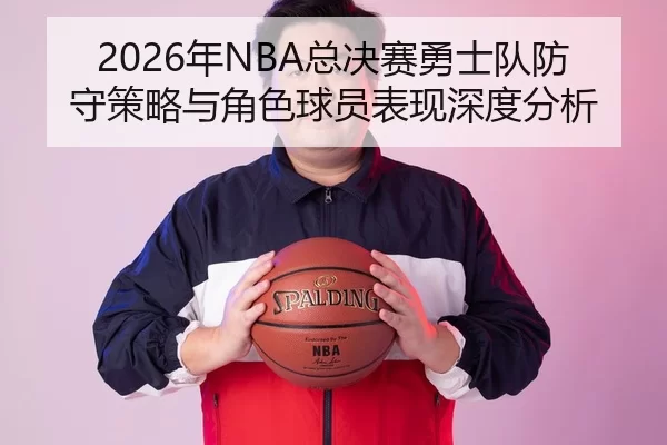 2026年NBA总决赛勇士队防守策略与角色球员表现深度分析