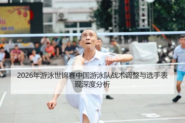 2026年游泳世锦赛中国游泳队战术调整与选手表现深度分析