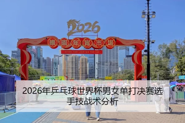 2026年乒乓球世界杯男女单打决赛选手技战术分析