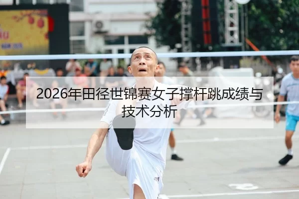 2026年田径世锦赛女子撑杆跳成绩与技术分析