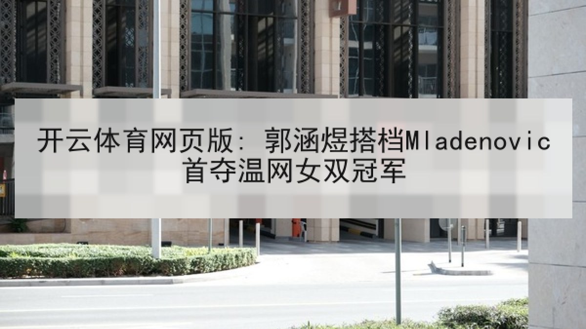 开云体育网页版: 郭涵煜搭档Mladenovic首夺温网女双冠军 开云体育网页版: 郭涵煜搭档Mladenovic首夺温网女双冠军