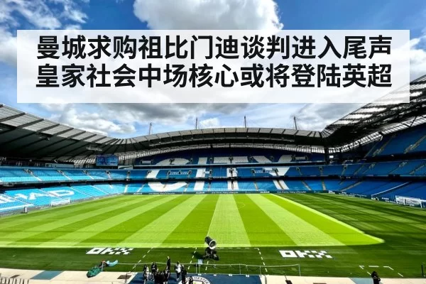 曼城求购祖比门迪谈判进入尾声皇家社会中场核心或将登陆英超
