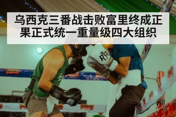 乌西克三番战击败富里终成正果正式统一重量级四大组织