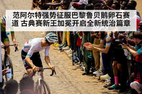 范阿尔特强势征服巴黎鲁贝鹅卵石赛道 古典赛新王加冕开启全新统治篇章