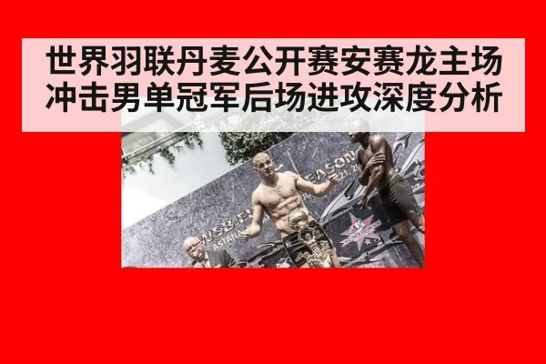 世界羽联丹麦公开赛安赛龙主场冲击男单冠军后场进攻深度分析
