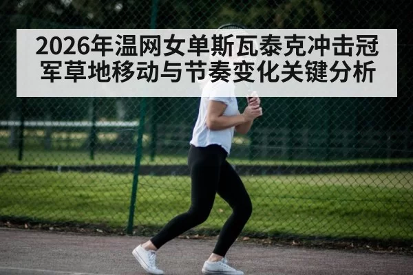 2026年温网女单斯瓦泰克冲击冠军草地移动与节奏变化关键分析